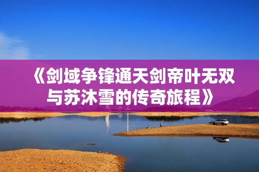 《剑域争锋通天剑帝叶无双与苏沐雪的传奇旅程》