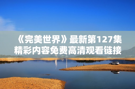 《完美世界》最新第127集精彩内容免费高清观看链接分享