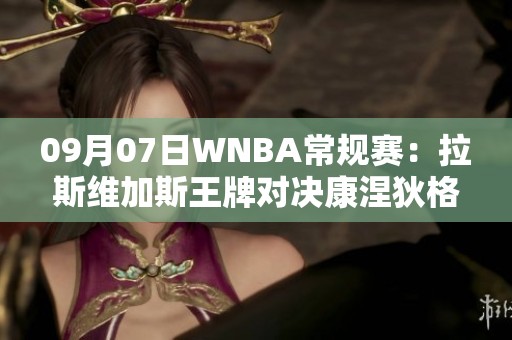 09月07日WNBA常规赛：拉斯维加斯王牌对决康涅狄格太阳精彩赛事回顾