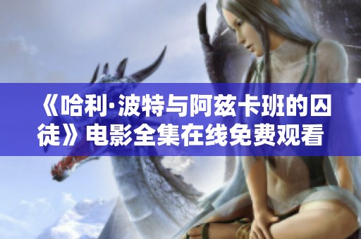 《哈利·波特与阿兹卡班的囚徒》电影全集在线免费观看机会来了