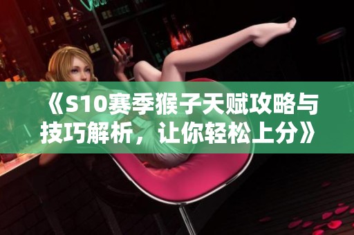 《S10赛季猴子天赋攻略与技巧解析，让你轻松上分》