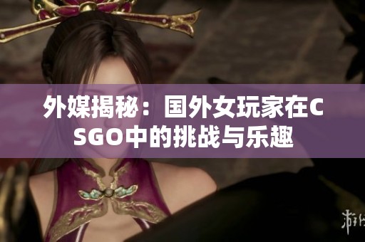 外媒揭秘：国外女玩家在CSGO中的挑战与乐趣