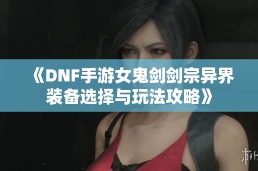 《DNF手游女鬼剑剑宗异界装备选择与玩法攻略》