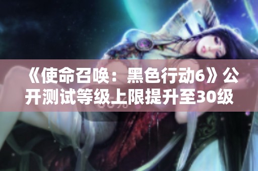 《使命召唤：黑色行动6》公开测试等级上限提升至30级，带来全新体验