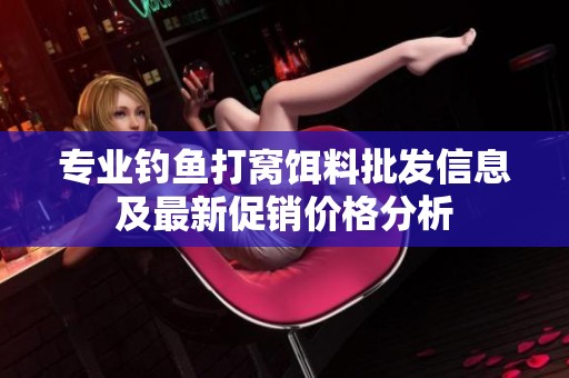 专业钓鱼打窝饵料批发信息及最新促销价格分析