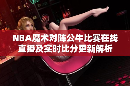 NBA魔术对阵公牛比赛在线直播及实时比分更新解析