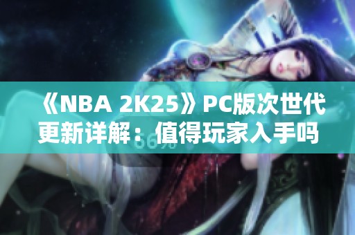 《NBA 2K25》PC版次世代更新详解：值得玩家入手吗？