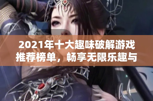 2021年十大趣味破解游戏推荐榜单，畅享无限乐趣与挑战
