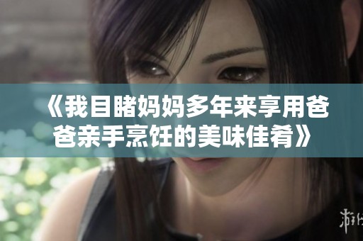 《我目睹妈妈多年来享用爸爸亲手烹饪的美味佳肴》