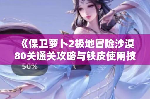 《保卫萝卜2极地冒险沙漠80关通关攻略与铁皮使用技巧》