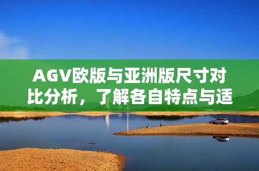 AGV欧版与亚洲版尺寸对比分析，了解各自特点与适用范围