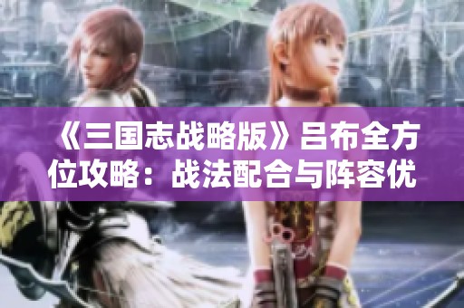 《三国志战略版》吕布全方位攻略：战法配合与阵容优化技巧解析