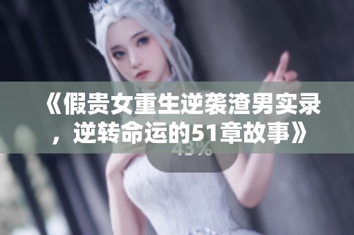 《假贵女重生逆袭渣男实录，逆转命运的51章故事》