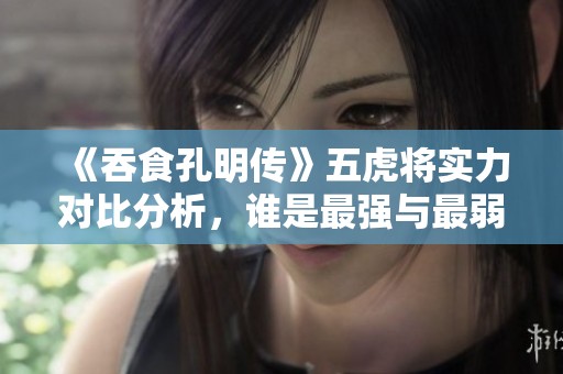 《吞食孔明传》五虎将实力对比分析，谁是最强与最弱？