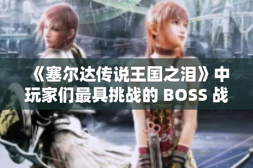 《塞尔达传说王国之泪》中玩家们最具挑战的 BOSS 战究竟是哪一场？