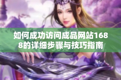 如何成功访问成品网站1688的详细步骤与技巧指南