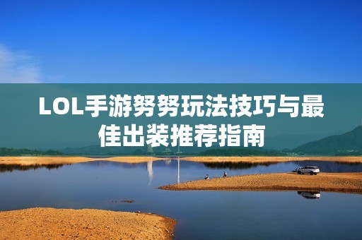 LOL手游努努玩法技巧与最佳出装推荐指南