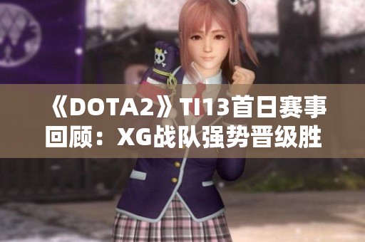 《DOTA2》TI13首日赛事回顾：XG战队强势晋级胜者组！