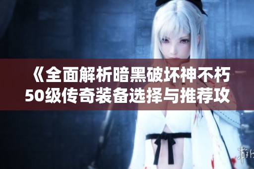 《全面解析暗黑破坏神不朽50级传奇装备选择与推荐攻略》