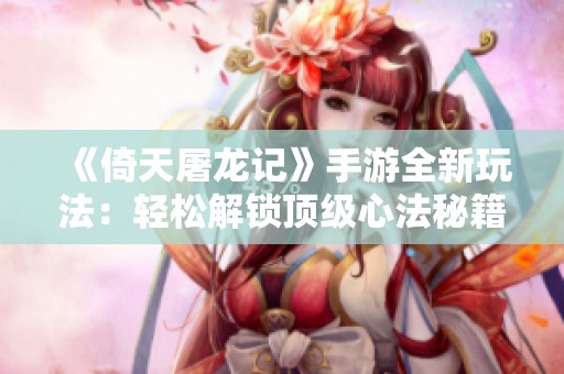 《倚天屠龙记》手游全新玩法：轻松解锁顶级心法秘籍秘笈分享