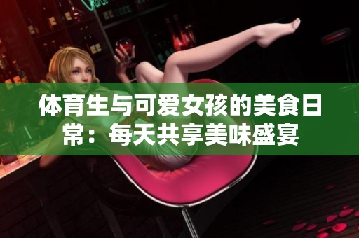体育生与可爱女孩的美食日常：每天共享美味盛宴