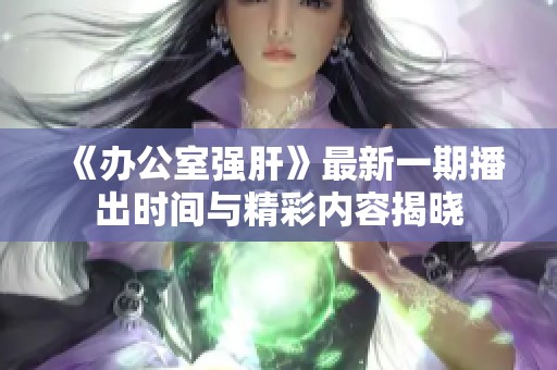 《办公室强肝》最新一期播出时间与精彩内容揭晓