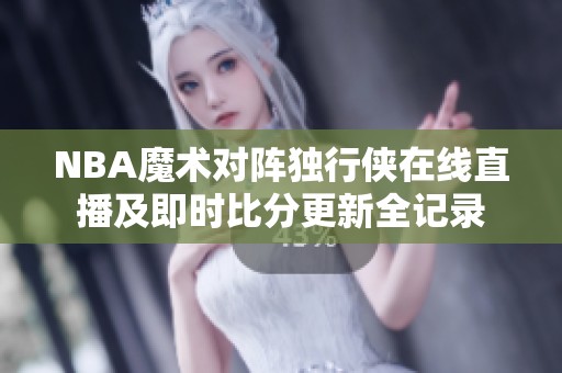 NBA魔术对阵独行侠在线直播及即时比分更新全记录