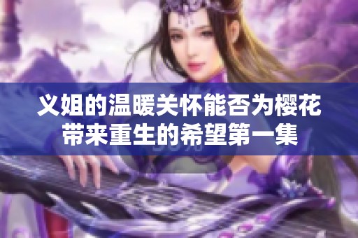 义姐的温暖关怀能否为樱花带来重生的希望第一集