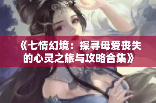 《七情幻境：探寻母爱丧失的心灵之旅与攻略合集》