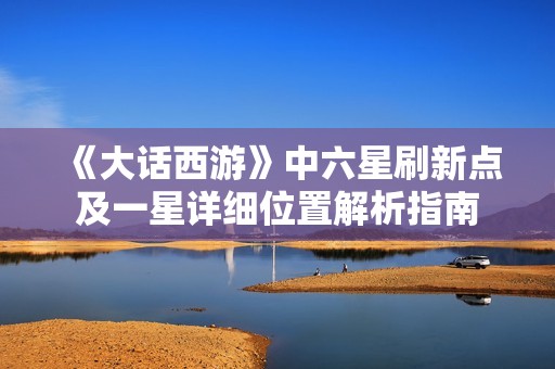 《大话西游》中六星刷新点及一星详细位置解析指南