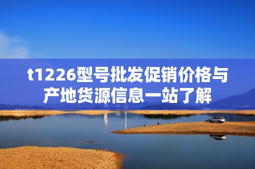 t1226型号批发促销价格与产地货源信息一站了解
