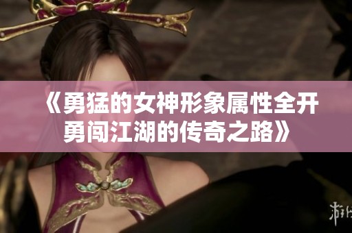 《勇猛的女神形象属性全开勇闯江湖的传奇之路》