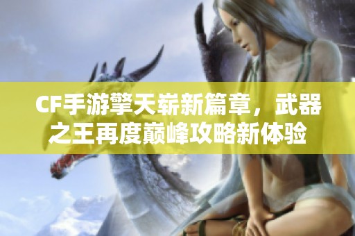CF手游擎天崭新篇章，武器之王再度巅峰攻略新体验