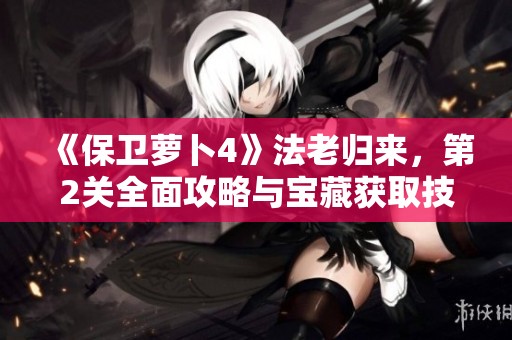 《保卫萝卜4》法老归来，第2关全面攻略与宝藏获取技巧分享