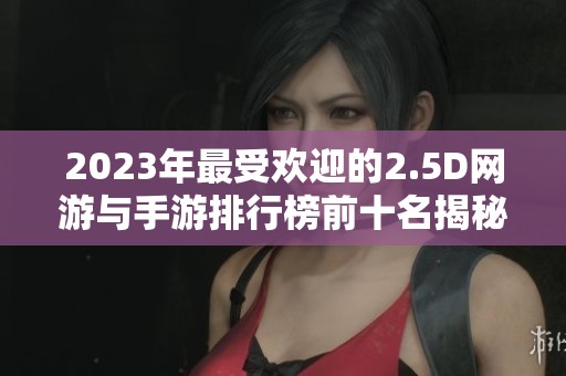 2023年最受欢迎的2.5D网游与手游排行榜前十名揭秘