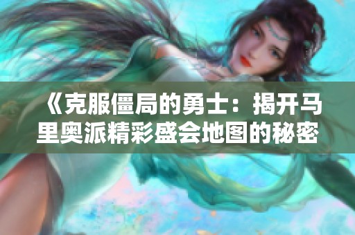 《克服僵局的勇士：揭开马里奥派精彩盛会地图的秘密》
