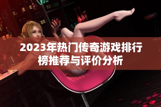 2023年热门传奇游戏排行榜推荐与评价分析