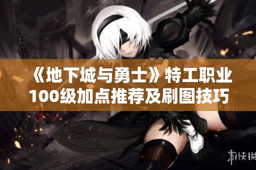 《地下城与勇士》特工职业100级加点推荐及刷图技巧分析