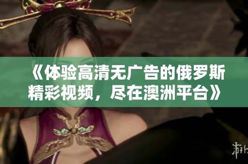 《体验高清无广告的俄罗斯精彩视频，尽在澳洲平台》