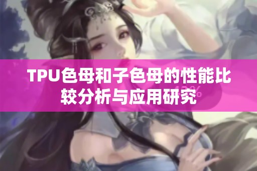 TPU色母和子色母的性能比较分析与应用研究