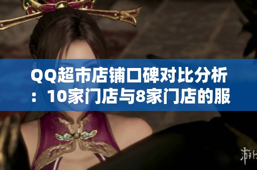 QQ超市店铺口碑对比分析：10家门店与8家门店的服务评测