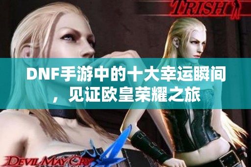 DNF手游中的十大幸运瞬间，见证欧皇荣耀之旅