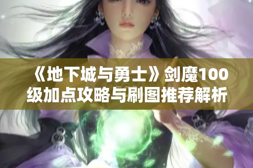 《地下城与勇士》剑魔100级加点攻略与刷图推荐解析