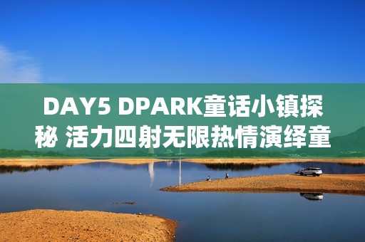 DAY5 DPARK童话小镇探秘 活力四射无限热情演绎童话魅力