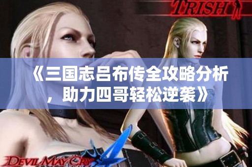 《三国志吕布传全攻略分析，助力四哥轻松逆袭》