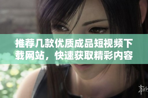 推荐几款优质成品短视频下载网站，快速获取精彩内容