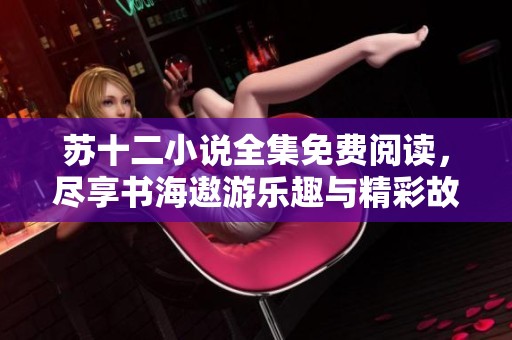 苏十二小说全集免费阅读，尽享书海遨游乐趣与精彩故事