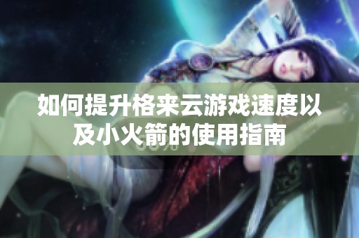 如何提升格来云游戏速度以及小火箭的使用指南