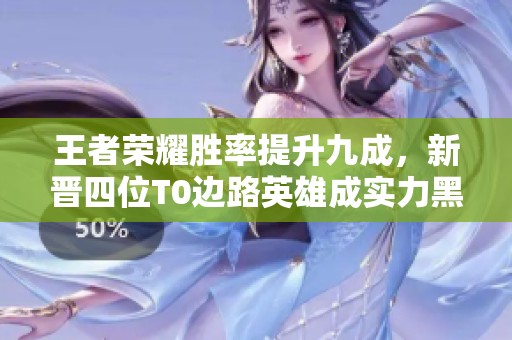 王者荣耀胜率提升九成，新晋四位T0边路英雄成实力黑马
