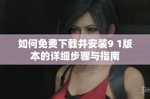 如何免费下载并安装9 1版本的详细步骤与指南